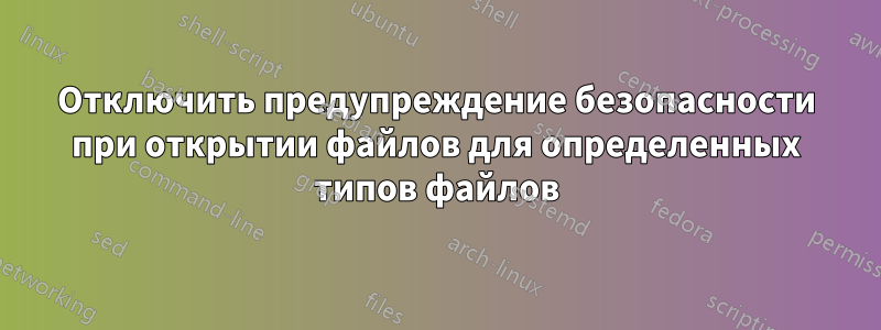 Отключить предупреждение безопасности при открытии файлов для определенных типов файлов