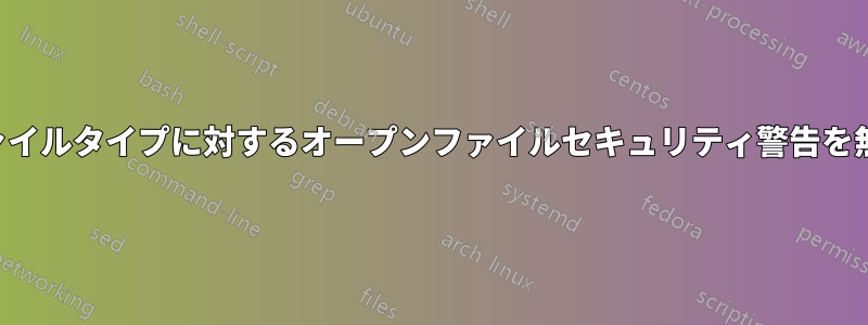 特定のファイルタイプに対するオープンファイルセキュリティ警告を無効にする