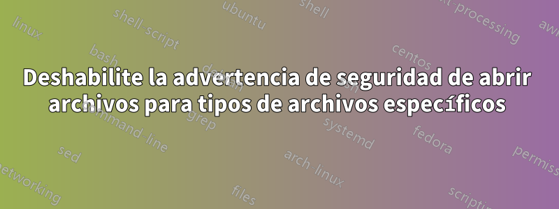 Deshabilite la advertencia de seguridad de abrir archivos para tipos de archivos específicos