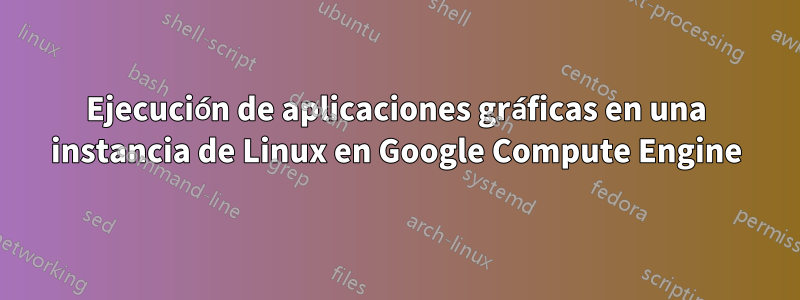 Ejecución de aplicaciones gráficas en una instancia de Linux en Google Compute Engine