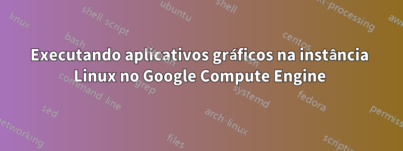 Executando aplicativos gráficos na instância Linux no Google Compute Engine