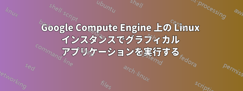 Google Compute Engine 上の Linux インスタンスでグラフィカル アプリケーションを実行する