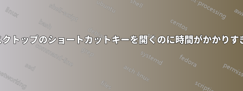 デスクトップのショートカットキーを開くのに時間がかかりすぎる