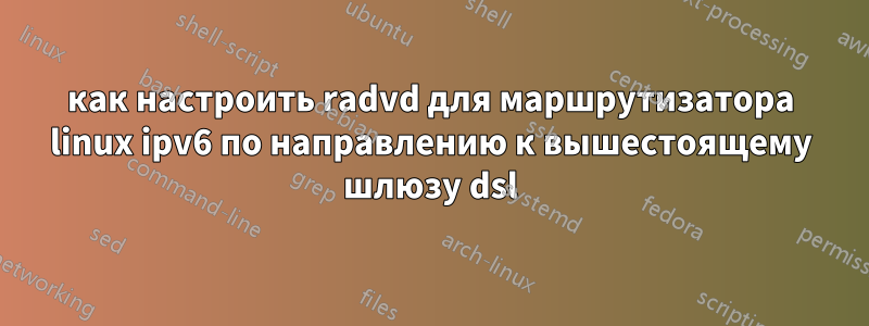 как настроить radvd для маршрутизатора linux ipv6 по направлению к вышестоящему шлюзу dsl