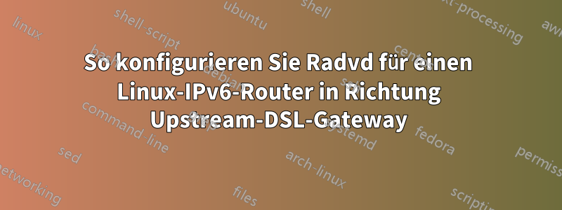 So konfigurieren Sie Radvd für einen Linux-IPv6-Router in Richtung Upstream-DSL-Gateway