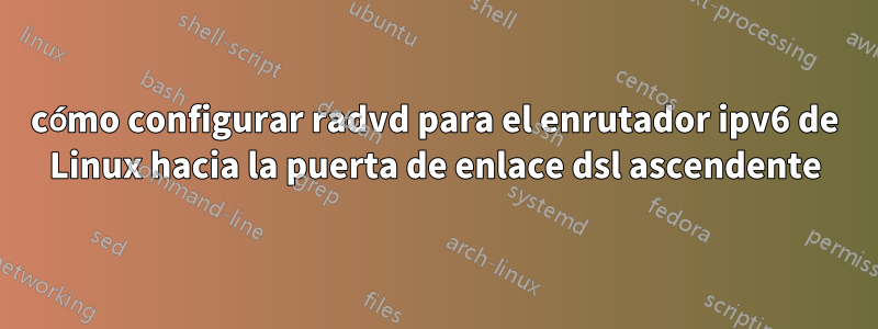 cómo configurar radvd para el enrutador ipv6 de Linux hacia la puerta de enlace dsl ascendente