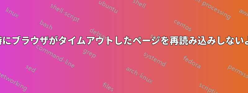 再開した接続時にブラウザがタイムアウトしたページを再読み込みしないようにする方法