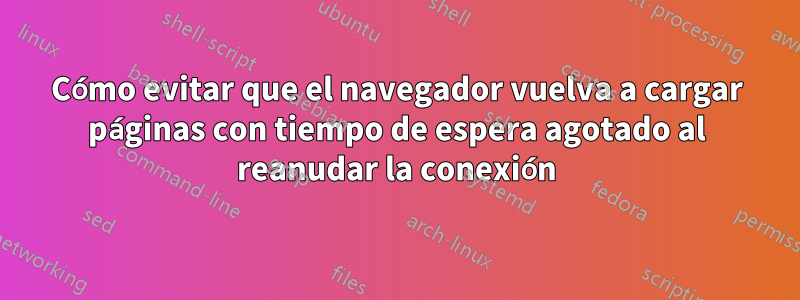 Cómo evitar que el navegador vuelva a cargar páginas con tiempo de espera agotado al reanudar la conexión