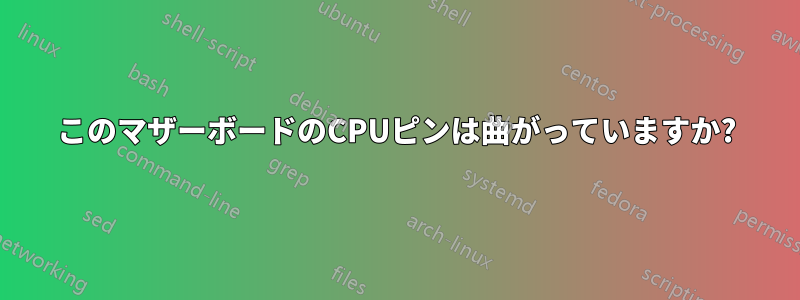 このマザーボードのCPUピンは曲がっていますか?