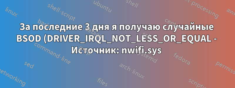 За последние 3 дня я получаю случайные BSOD (DRIVER_IRQL_NOT_LESS_OR_EQUAL - Источник: nwifi.sys)