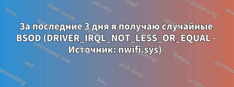 За последние 3 дня я получаю случайные BSOD (DRIVER_IRQL_NOT_LESS_OR_EQUAL - Источник: nwifi.sys) 