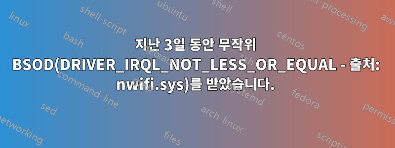 지난 3일 동안 무작위 BSOD(DRIVER_IRQL_NOT_LESS_OR_EQUAL - 출처: nwifi.sys)를 받았습니다.