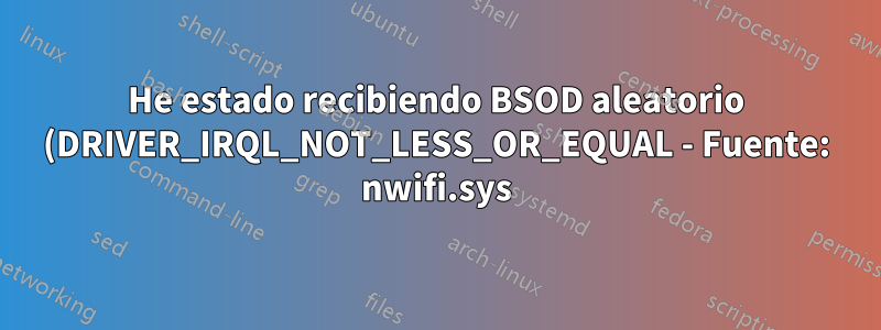 He estado recibiendo BSOD aleatorio (DRIVER_IRQL_NOT_LESS_OR_EQUAL - Fuente: nwifi.sys) en los últimos 3 días