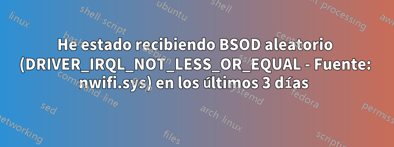 He estado recibiendo BSOD aleatorio (DRIVER_IRQL_NOT_LESS_OR_EQUAL - Fuente: nwifi.sys) en los últimos 3 días 