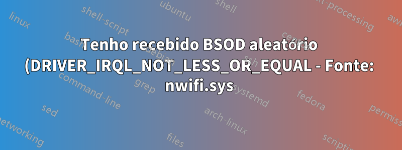 Tenho recebido BSOD aleatório (DRIVER_IRQL_NOT_LESS_OR_EQUAL - Fonte: nwifi.sys) nos últimos 3 dias
