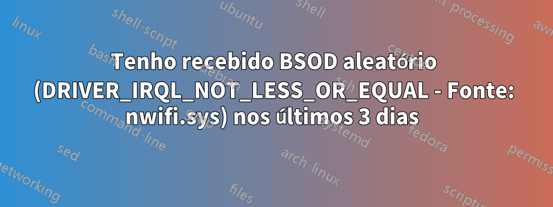 Tenho recebido BSOD aleatório (DRIVER_IRQL_NOT_LESS_OR_EQUAL - Fonte: nwifi.sys) nos últimos 3 dias 