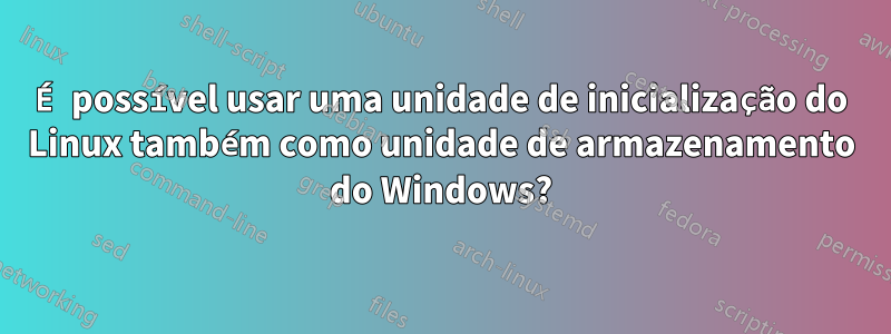 É possível usar uma unidade de inicialização do Linux também como unidade de armazenamento do Windows?