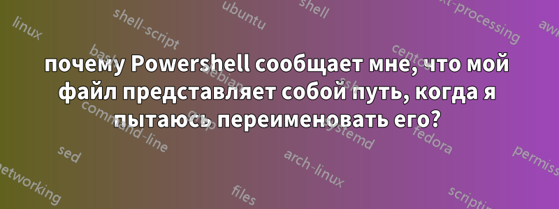 почему Powershell сообщает мне, что мой файл представляет собой путь, когда я пытаюсь переименовать его?