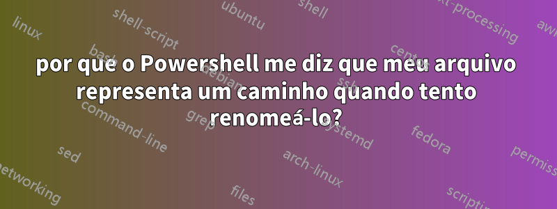 por que o Powershell me diz que meu arquivo representa um caminho quando tento renomeá-lo?