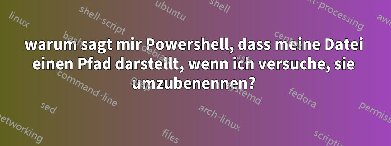 warum sagt mir Powershell, dass meine Datei einen Pfad darstellt, wenn ich versuche, sie umzubenennen?