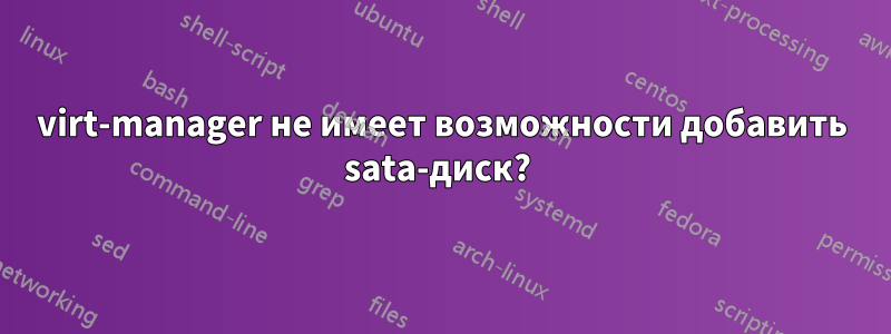 virt-manager не имеет возможности добавить sata-диск? 