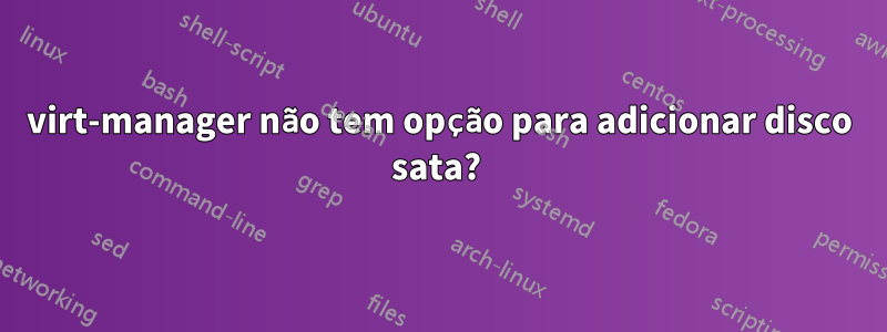 virt-manager não tem opção para adicionar disco sata? 