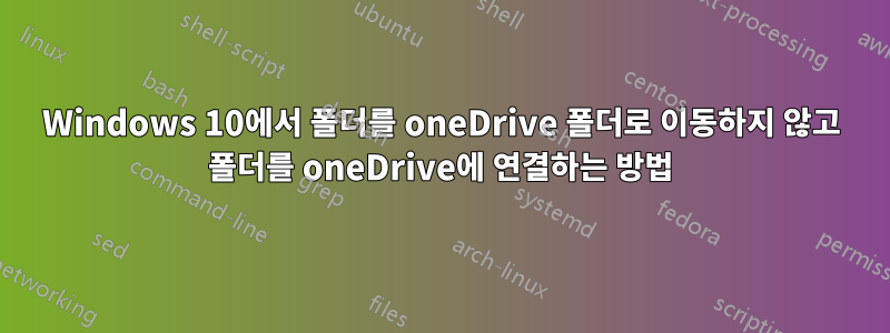 Windows 10에서 폴더를 oneDrive 폴더로 이동하지 않고 폴더를 oneDrive에 연결하는 방법