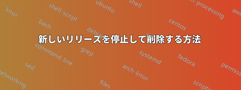 新しいリリースを停止して削除する方法