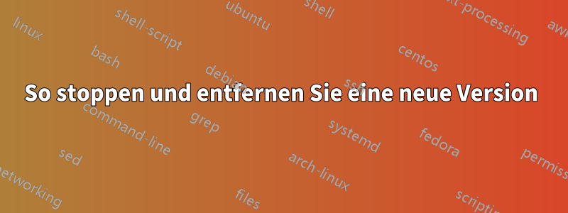 So stoppen und entfernen Sie eine neue Version