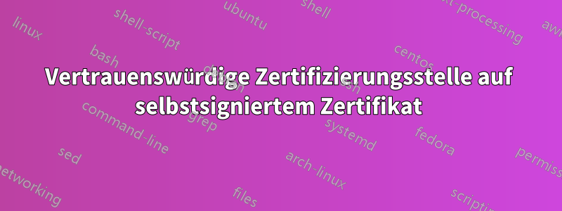 Vertrauenswürdige Zertifizierungsstelle auf selbstsigniertem Zertifikat