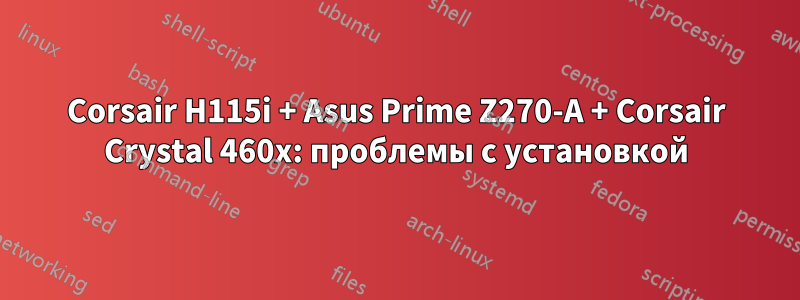 Corsair H115i + Asus Prime Z270-A + Corsair Crystal 460x: проблемы с установкой