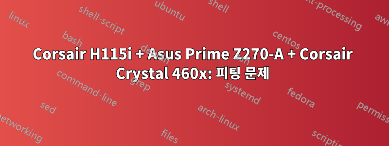 Corsair H115i + Asus Prime Z270-A + Corsair Crystal 460x: 피팅 문제