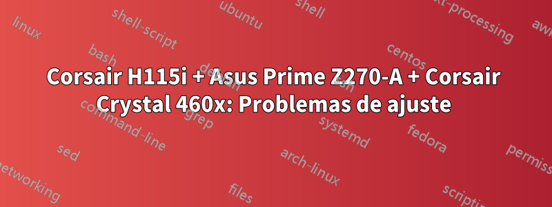 Corsair H115i + Asus Prime Z270-A + Corsair Crystal 460x: Problemas de ajuste