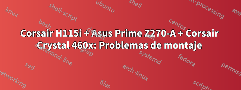 Corsair H115i + Asus Prime Z270-A + Corsair Crystal 460x: Problemas de montaje