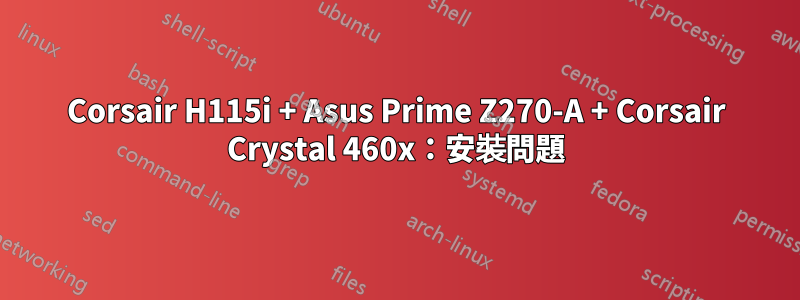 Corsair H115i + Asus Prime Z270-A + Corsair Crystal 460x：安裝問題