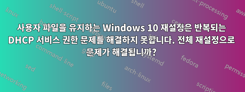 사용자 파일을 유지하는 Windows 10 재설정은 반복되는 DHCP 서비스 권한 문제를 해결하지 못합니다. 전체 재설정으로 문제가 해결됩니까?