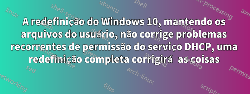 A redefinição do Windows 10, mantendo os arquivos do usuário, não corrige problemas recorrentes de permissão do serviço DHCP, uma redefinição completa corrigirá as coisas