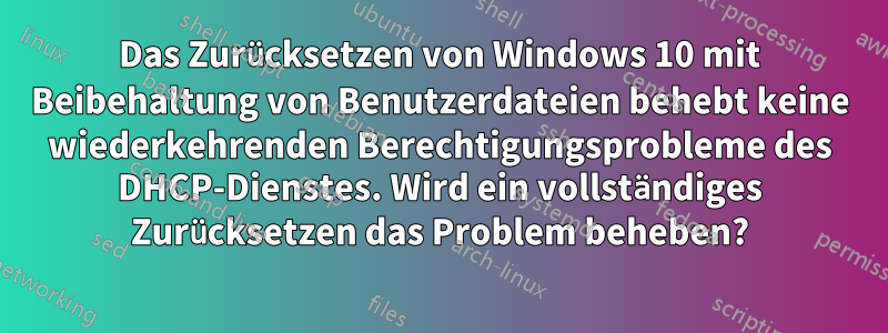 Das Zurücksetzen von Windows 10 mit Beibehaltung von Benutzerdateien behebt keine wiederkehrenden Berechtigungsprobleme des DHCP-Dienstes. Wird ein vollständiges Zurücksetzen das Problem beheben?