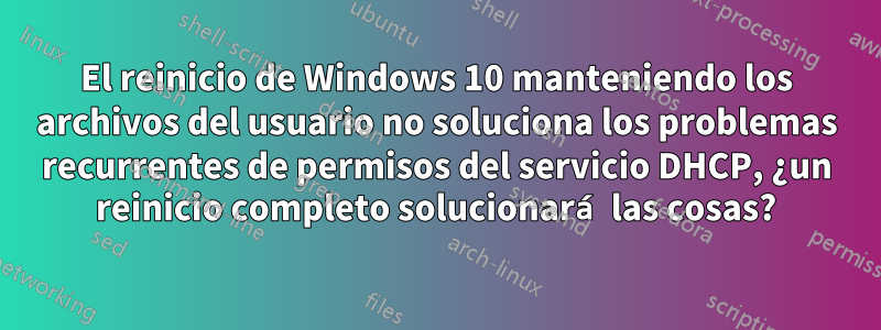 El reinicio de Windows 10 manteniendo los archivos del usuario no soluciona los problemas recurrentes de permisos del servicio DHCP, ¿un reinicio completo solucionará las cosas?