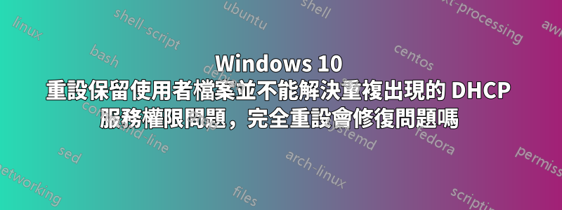 Windows 10 重設保留使用者檔案並不能解決重複出現的 DHCP 服務權限問題，完全重設會修復問題嗎