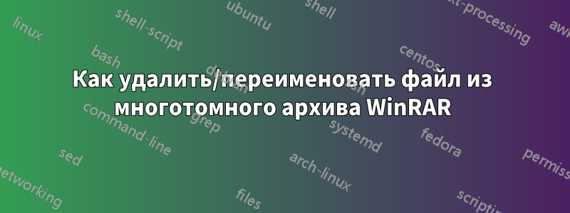 Как удалить/переименовать файл из многотомного архива WinRAR