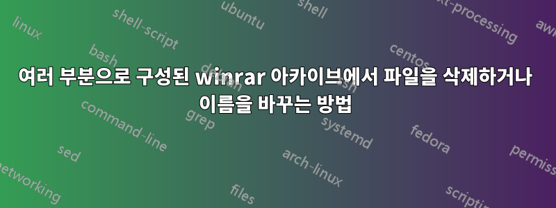 여러 부분으로 구성된 winrar 아카이브에서 파일을 삭제하거나 이름을 바꾸는 방법