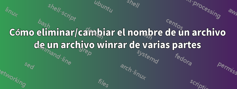 Cómo eliminar/cambiar el nombre de un archivo de un archivo winrar de varias partes