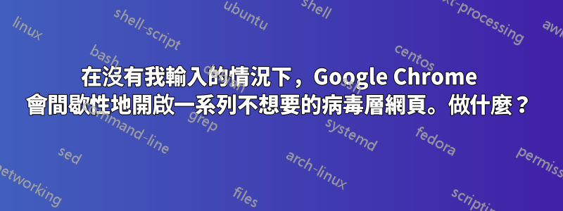 在沒有我輸入的情況下，Google Chrome 會間歇性地開啟一系列不想要的病毒層網頁。做什麼？