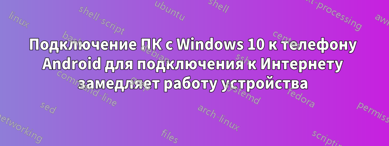 Подключение ПК с Windows 10 к телефону Android для подключения к Интернету замедляет работу устройства