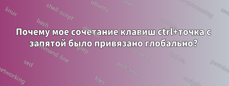 Почему мое сочетание клавиш ctrl+точка с запятой было привязано глобально?