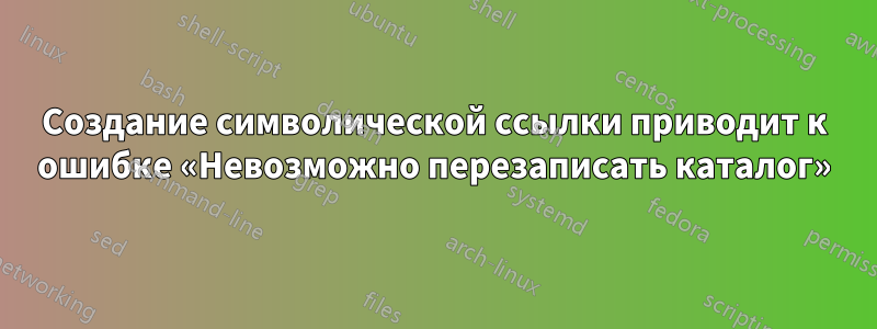 Создание символической ссылки приводит к ошибке «Невозможно перезаписать каталог»