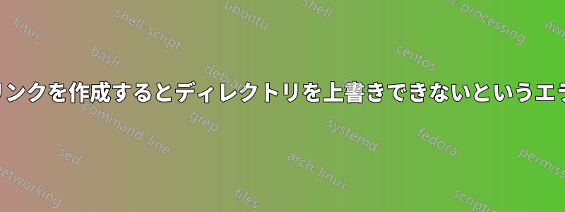 シンボリックリンクを作成するとディレクトリを上書きできないというエラーが発生する