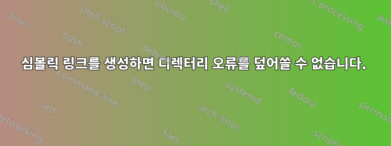 심볼릭 링크를 생성하면 디렉터리 오류를 덮어쓸 수 없습니다.