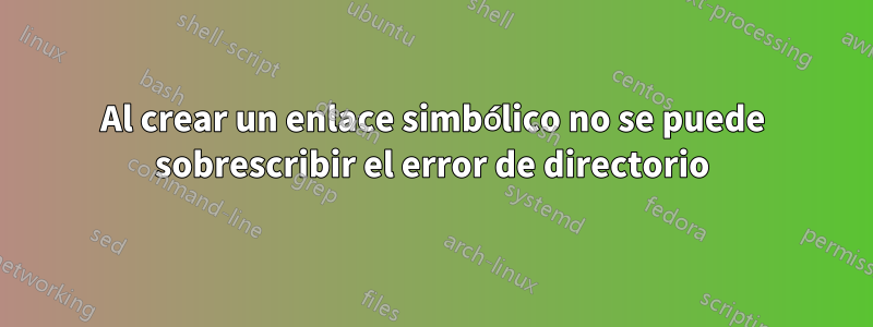 Al crear un enlace simbólico no se puede sobrescribir el error de directorio